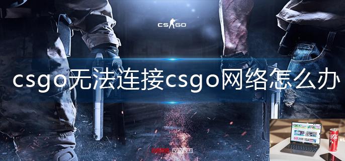 csgo无法连接csgo网络怎么办-第1张图片-零力游戏日记