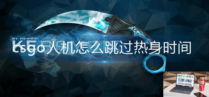 csgo人机怎么跳过热身时间-第1张图片-零力游戏日记