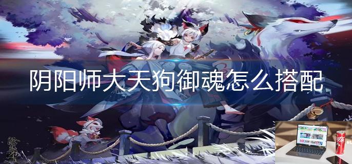 阴阳师大天狗御魂怎么搭配2022-第1张图片-零力游戏日记