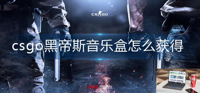 csgo黑帝斯音乐盒怎么获得-第1张图片-零力游戏日记